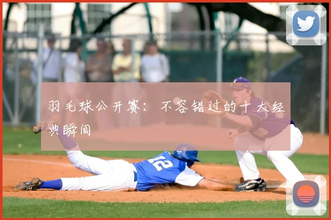 羽毛球公开赛：不容错过的十大经典瞬间