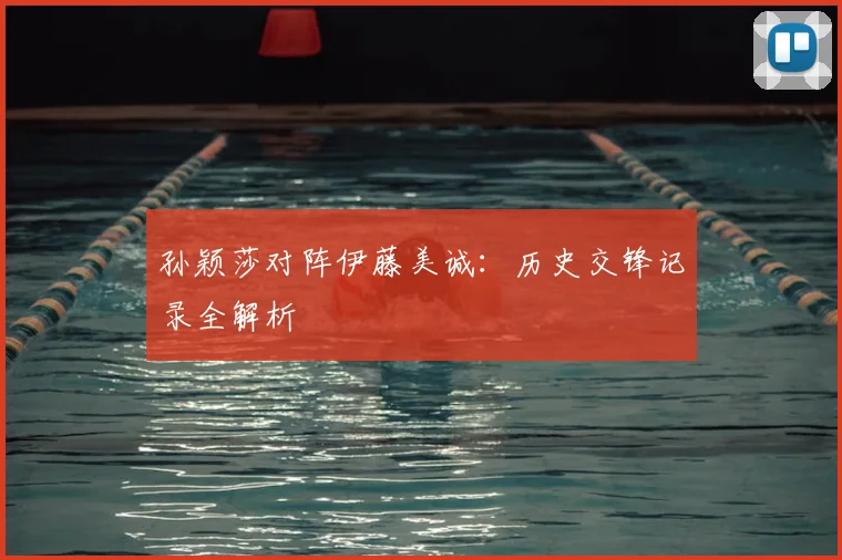 孙颖莎对阵伊藤美诚:历史交锋记录全解析