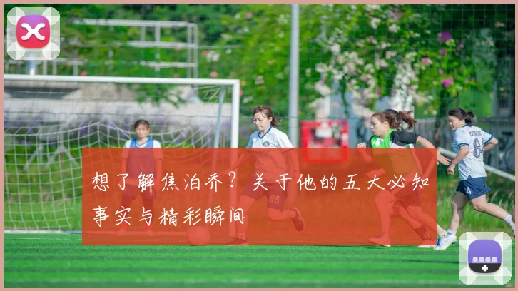 想了解焦泊乔?关于他的五大必知事实与精彩瞬间