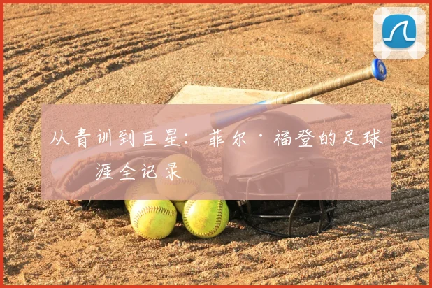 从青训到巨星：菲尔·福登的足球生涯全记录