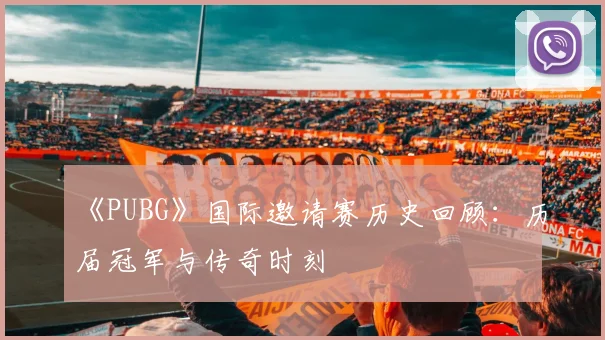 《PUBG》国际邀请赛历史回顾:历届冠军与传奇时刻