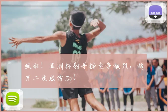 疯狂！亚洲杯射手榜竞争激烈，梅开二度成常态！