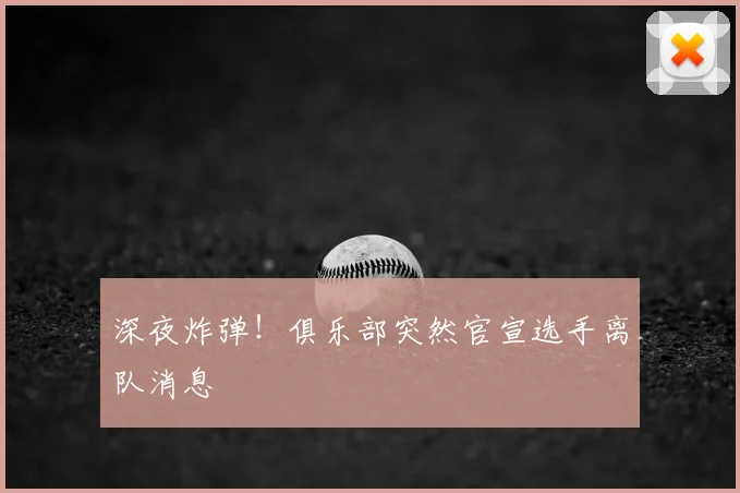 深夜炸弹!俱乐部突然官宣选手离队消息