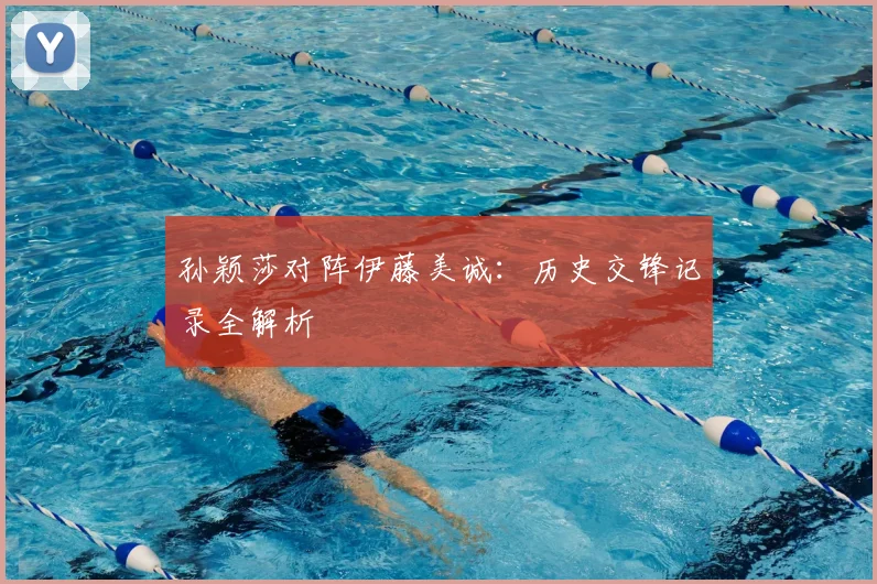 孙颖莎对阵伊藤美诚:历史交锋记录全解析