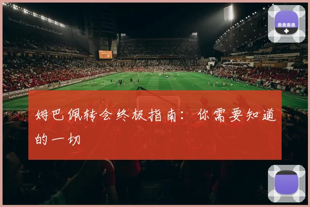 姆巴佩转会终极指南：你需要知道的一切