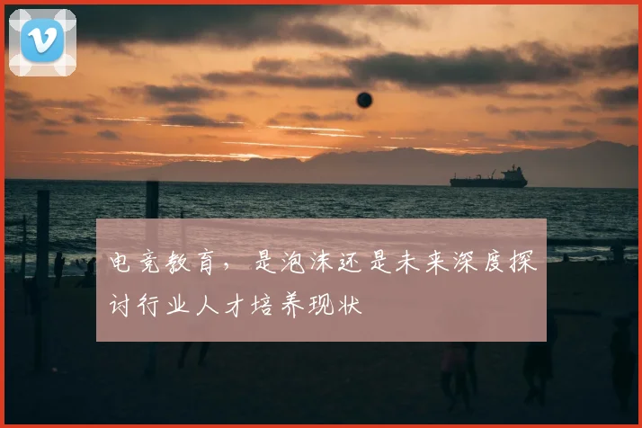 电竞教育,是泡沫还是未来深度探讨行业人才培养现状