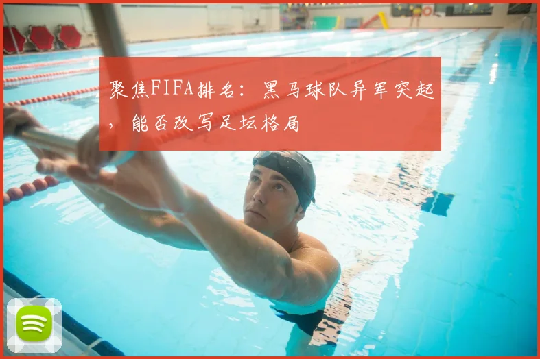 聚焦FIFA排名:黑马球队异军突起,能否改写足坛格局