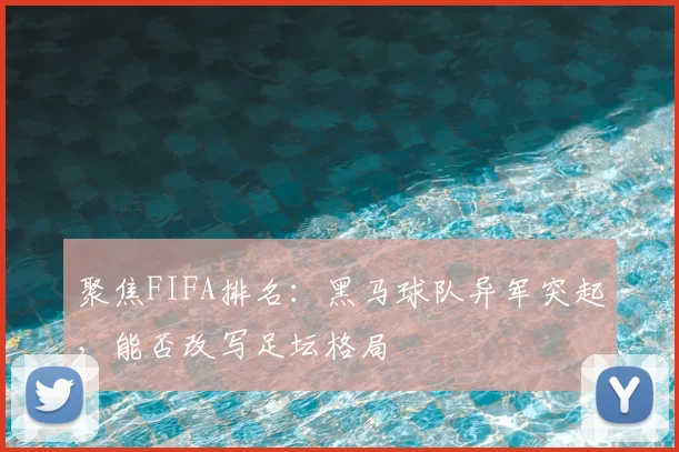 聚焦FIFA排名:黑马球队异军突起,能否改写足坛格局