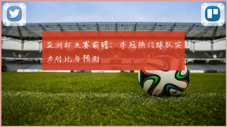 亚洲杯决赛前瞻:夺冠热门球队实力对比与预测