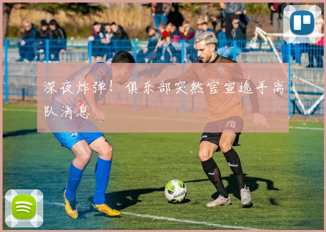深夜炸弹！俱乐部突然官宣选手离队消息
