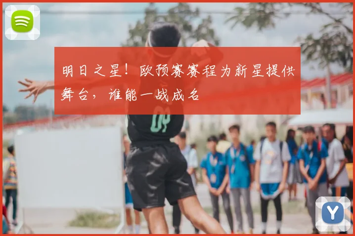 明日之星!欧预赛赛程为新星提供舞台,谁能一战成名