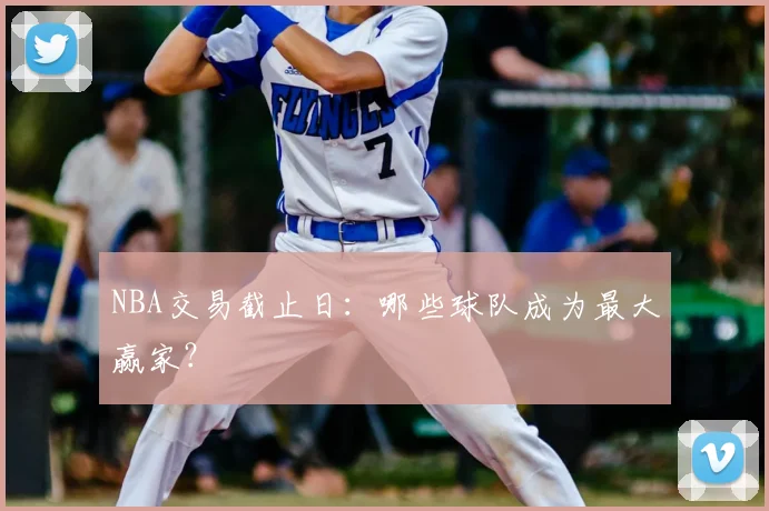 NBA交易截止日:哪些球队成为最大赢家?