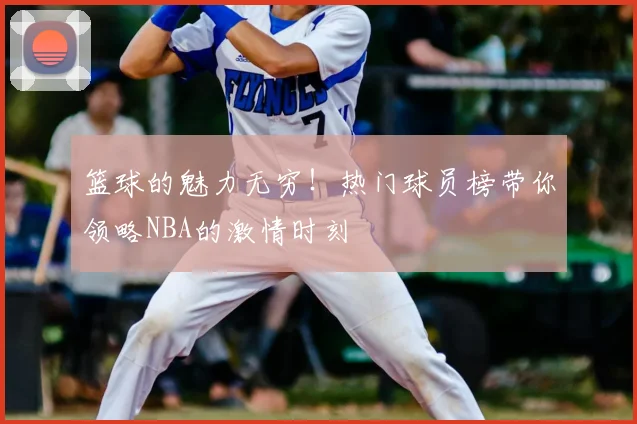 篮球的魅力无穷!热门球员榜带你领略NBA的激情时刻