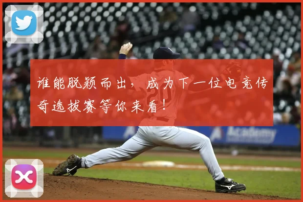 谁能脱颖而出,成为下一位电竞传奇选拔赛等你来看!