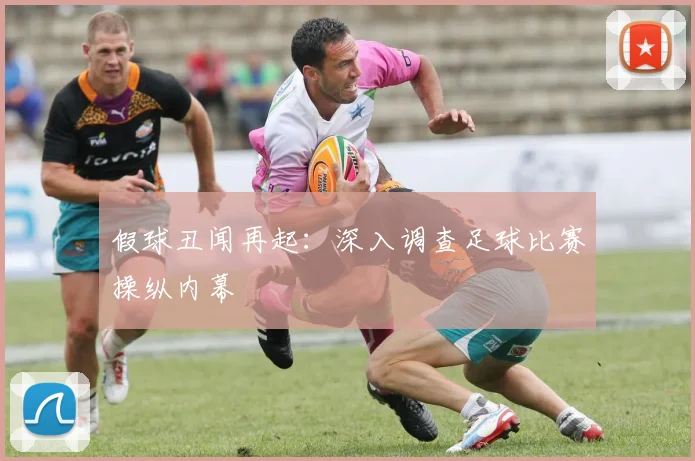 假球丑闻再起:深入调查足球比赛操纵内幕