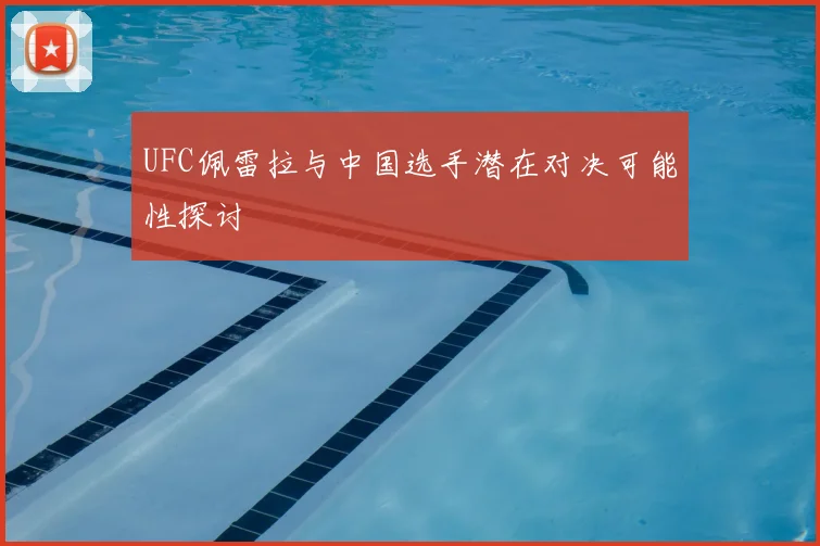 UFC佩雷拉与中国选手潜在对决可能性探讨