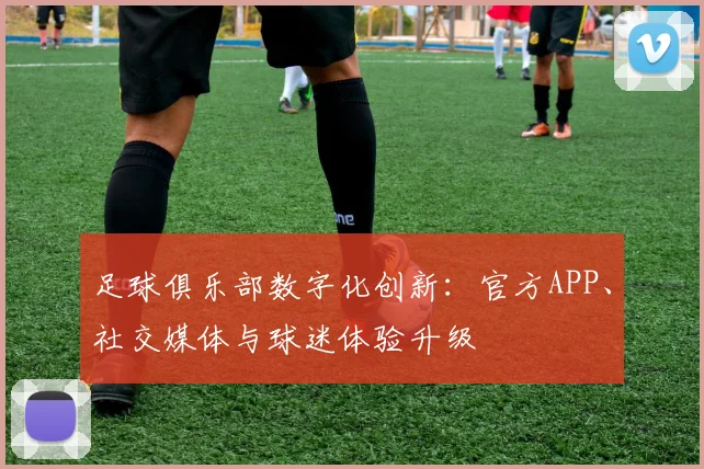 足球俱乐部数字化创新：官方APP、社交媒体与球迷体验升级