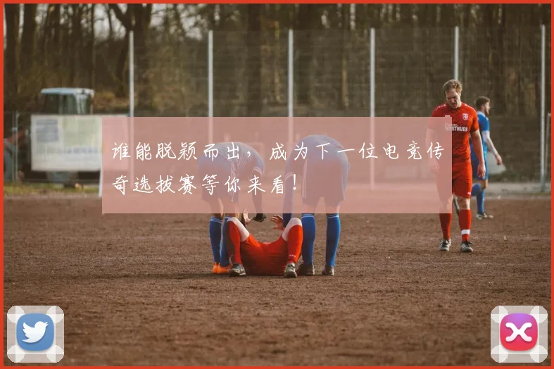 谁能脱颖而出，成为下一位电竞传奇选拔赛等你来看！