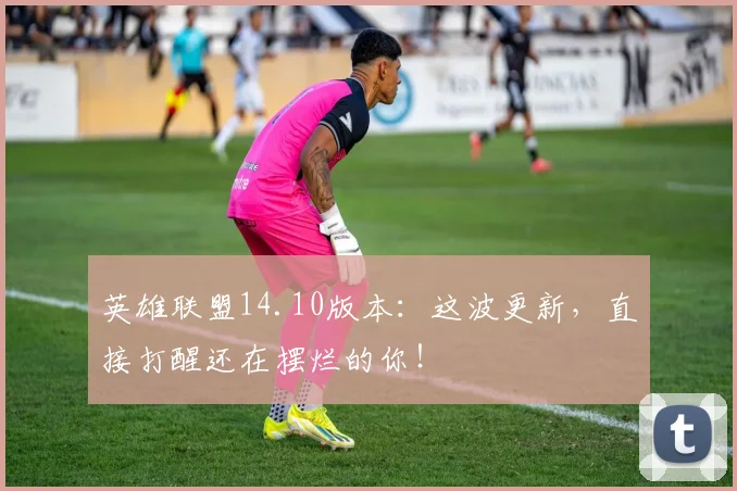 英雄联盟14.10版本：这波更新，直接打醒还在摆烂的你！