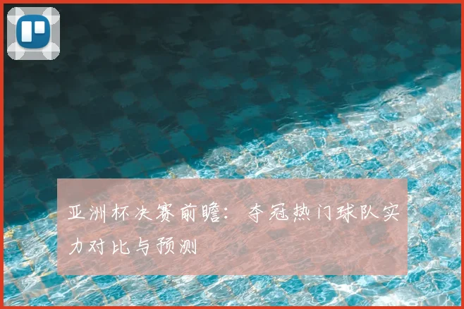 亚洲杯决赛前瞻:夺冠热门球队实力对比与预测