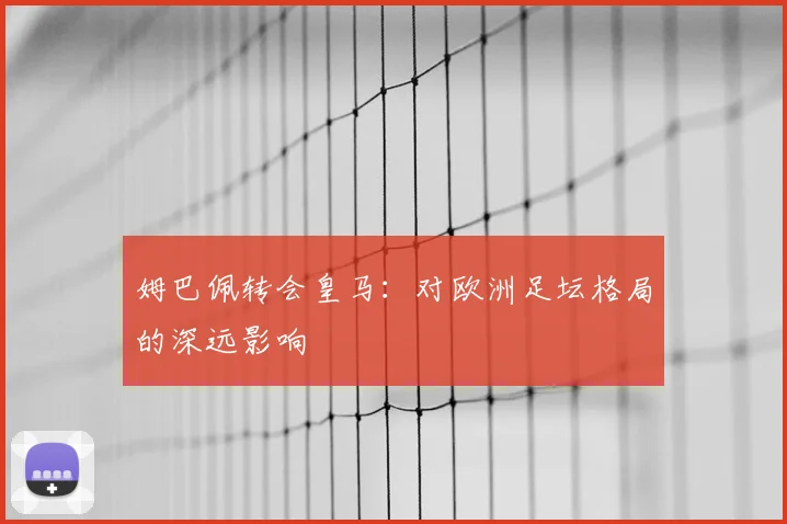 姆巴佩转会皇马：对欧洲足坛格局的深远影响