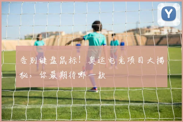 告别键盘鼠标!奥运电竞项目大揭秘,你最期待哪一款