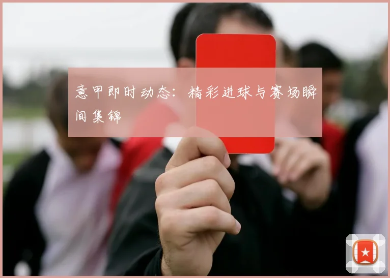 意甲即时动态：精彩进球与赛场瞬间集锦