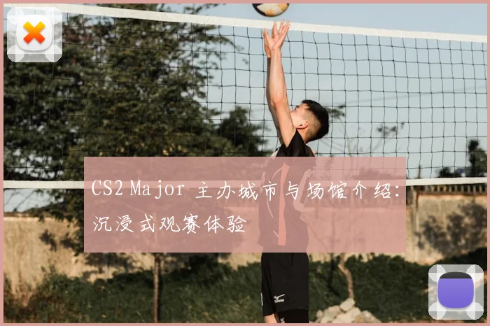 CS2 Major 主办城市与场馆介绍:沉浸式观赛体验
