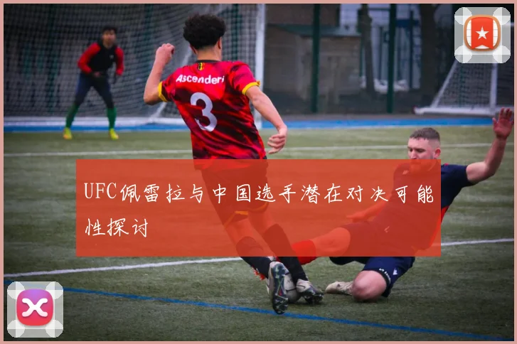 UFC佩雷拉与中国选手潜在对决可能性探讨