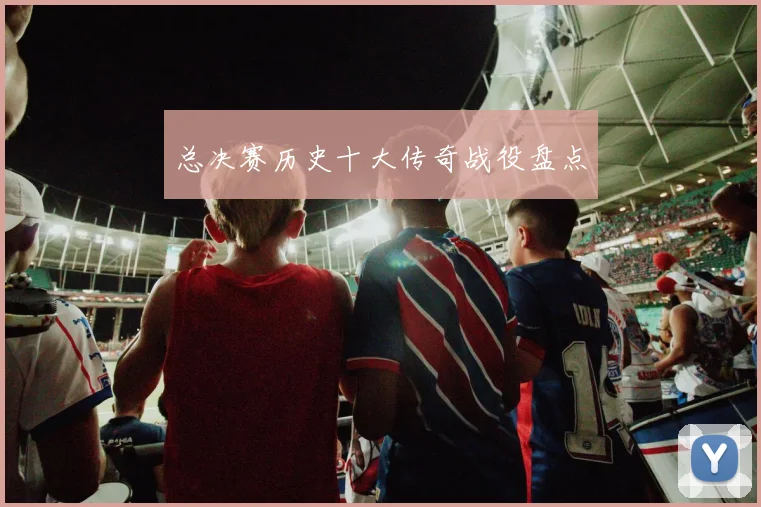 总决赛历史十大传奇战役盘点