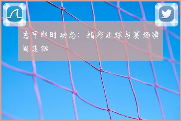 意甲即时动态:精彩进球与赛场瞬间集锦
