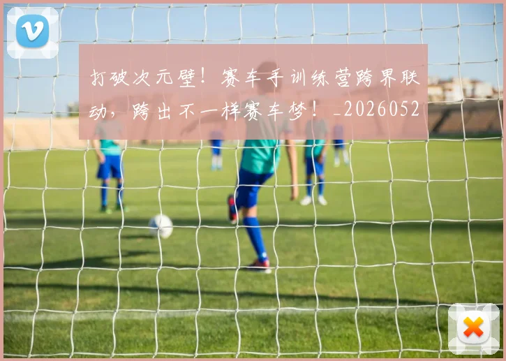 打破次元壁！赛车手训练营跨界联动，跨出不一样赛车梦！_20260526085050