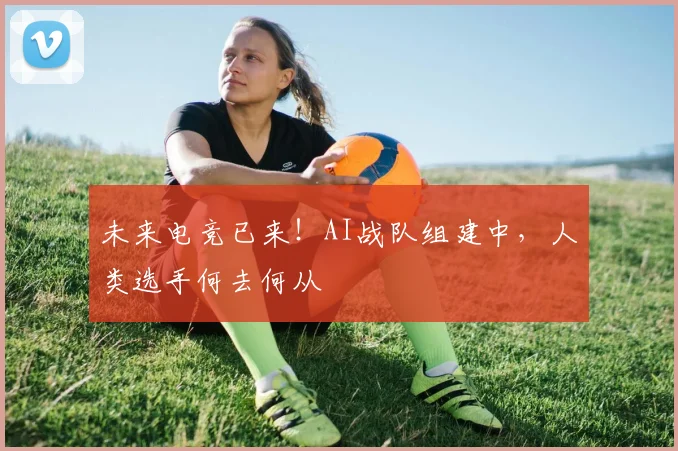 未来电竞已来!AI战队组建中,人类选手何去何从