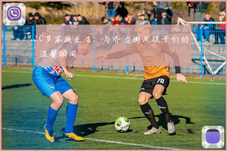 C罗家庭生活:与乔治娜及孩子们的温馨瞬间