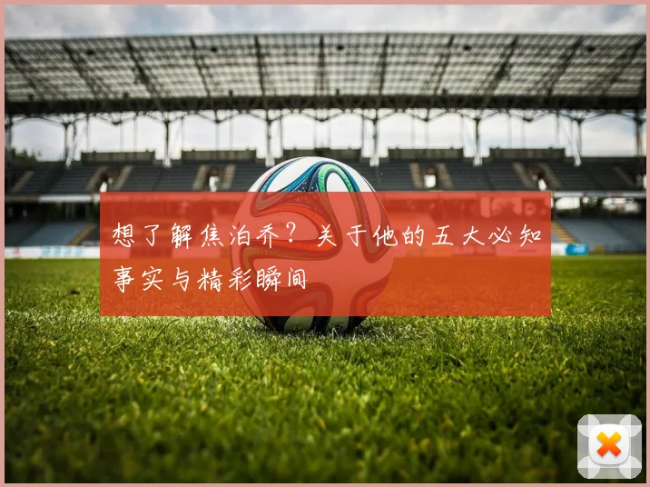 想了解焦泊乔?关于他的五大必知事实与精彩瞬间