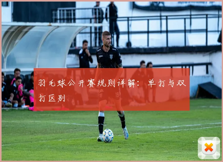 羽毛球公开赛规则详解：单打与双打区别