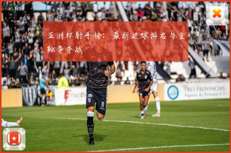 亚洲杯射手榜：最新进球排名与金靴争夺战