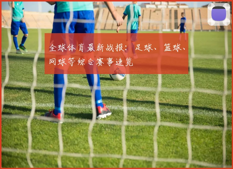 全球体育最新战报:足球、篮球、网球等综合赛事速览