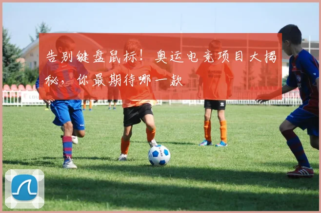 告别键盘鼠标！奥运电竞项目大揭秘，你最期待哪一款