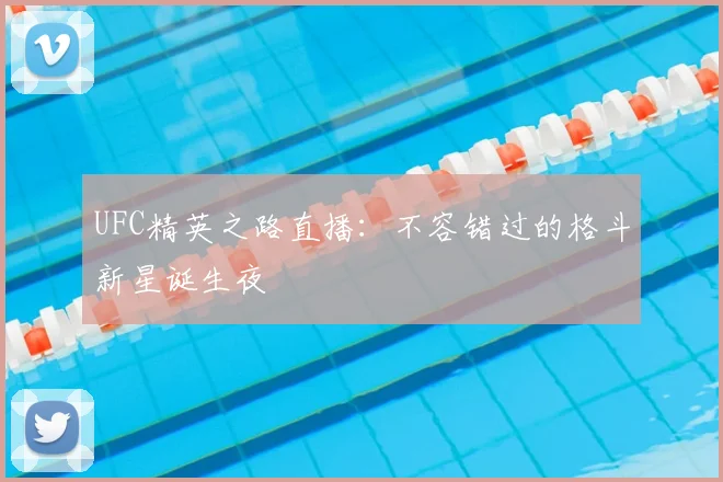 UFC精英之路直播:不容错过的格斗新星诞生夜
