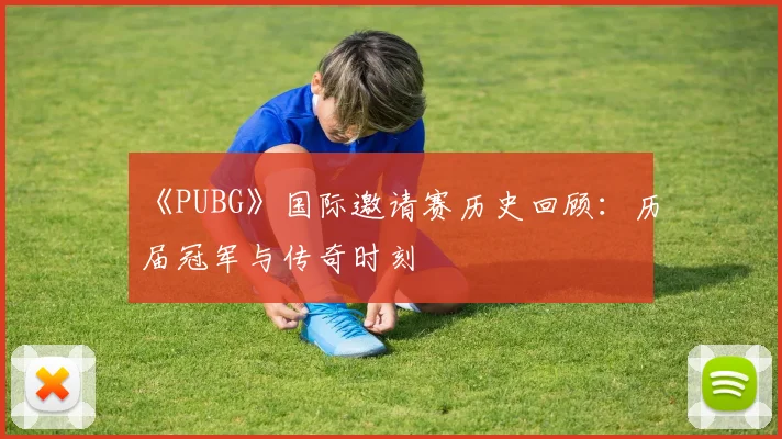 《PUBG》国际邀请赛历史回顾：历届冠军与传奇时刻