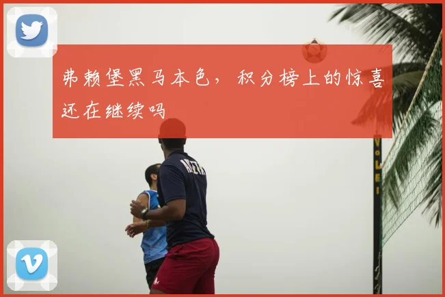 弗赖堡黑马本色,积分榜上的惊喜还在继续吗