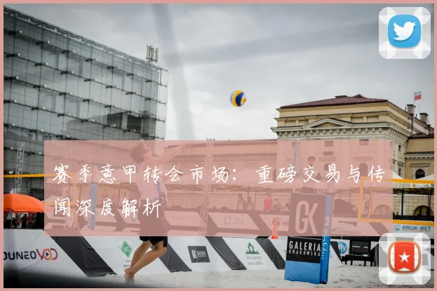 赛季意甲转会市场：重磅交易与传闻深度解析