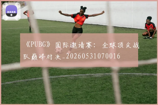 《PUBG》国际邀请赛:全球顶尖战队巅峰对决_20260531070016